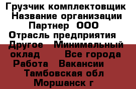 Грузчик-комплектовщик › Название организации ­ Партнер, ООО › Отрасль предприятия ­ Другое › Минимальный оклад ­ 1 - Все города Работа » Вакансии   . Тамбовская обл.,Моршанск г.